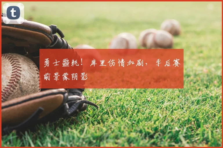 勇士噩耗！库里伤情加剧，季后赛前景蒙阴影