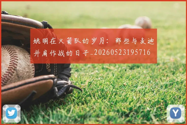 姚明在火箭队的岁月:那些与麦迪并肩作战的日子_20260523195716