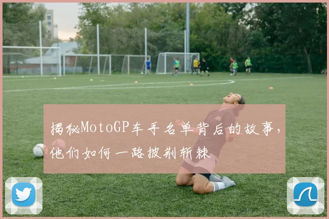 揭秘MotoGP车手名单背后的故事，他们如何一路披荆斩棘