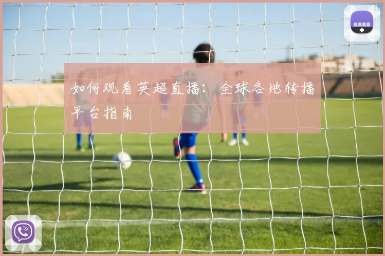 如何观看英超直播：全球各地转播平台指南