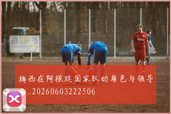 梅西在阿根廷国家队的角色与领导力_20260603222506