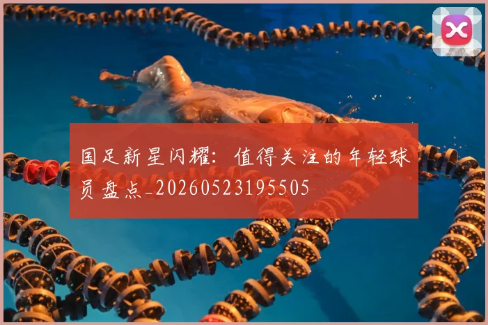 国足新星闪耀:值得关注的年轻球员盘点_20260523195505