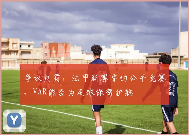 争议判罚，法甲新赛季的公平竞赛，VAR能否为足球保驾护航