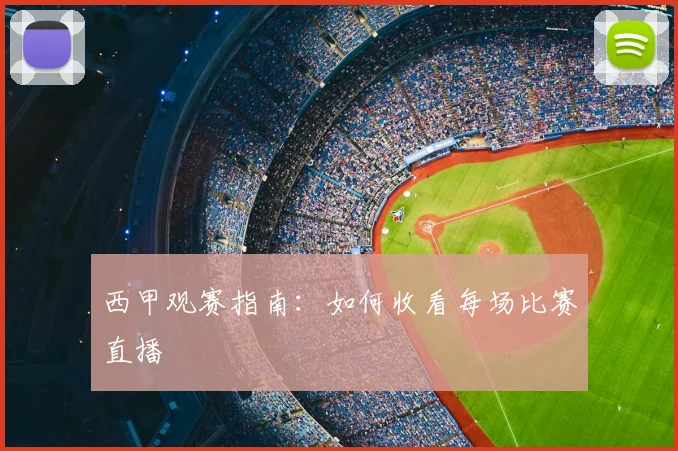 西甲观赛指南:如何收看每场比赛直播