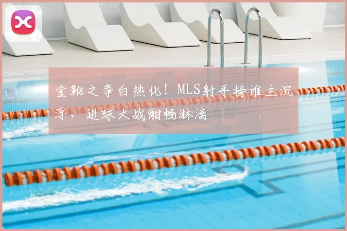 金靴之争白热化!MLS射手榜谁主沉浮,进球大战酣畅淋漓