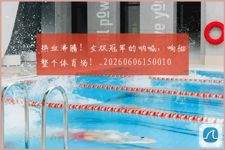 热血沸腾！女双冠军的呐喊，响彻整个体育场！_20260606150010