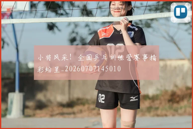 小将风采!全国乒乓训练营赛事精彩纷呈_20260707145010