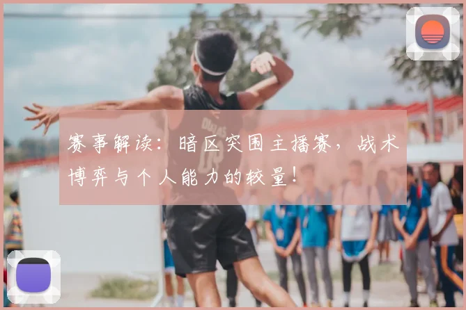 赛事解读:暗区突围主播赛,战术博弈与个人能力的较量!