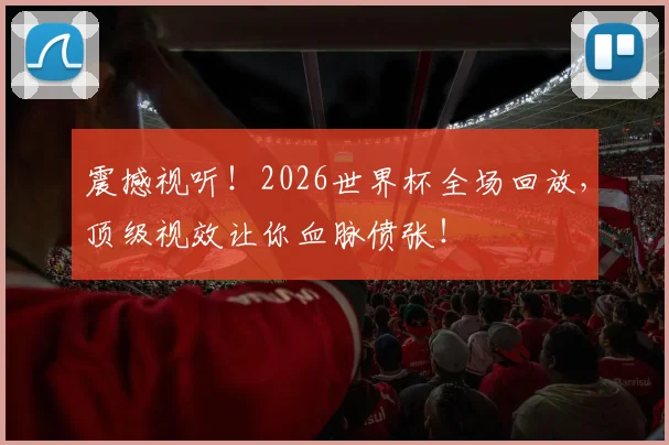 震撼视听！2026世界杯全场回放，顶级视效让你血脉偾张！