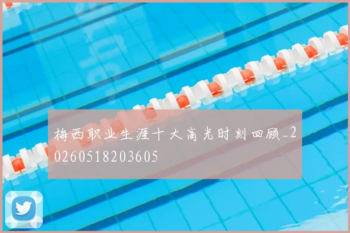 梅西职业生涯十大高光时刻回顾_20260518203605