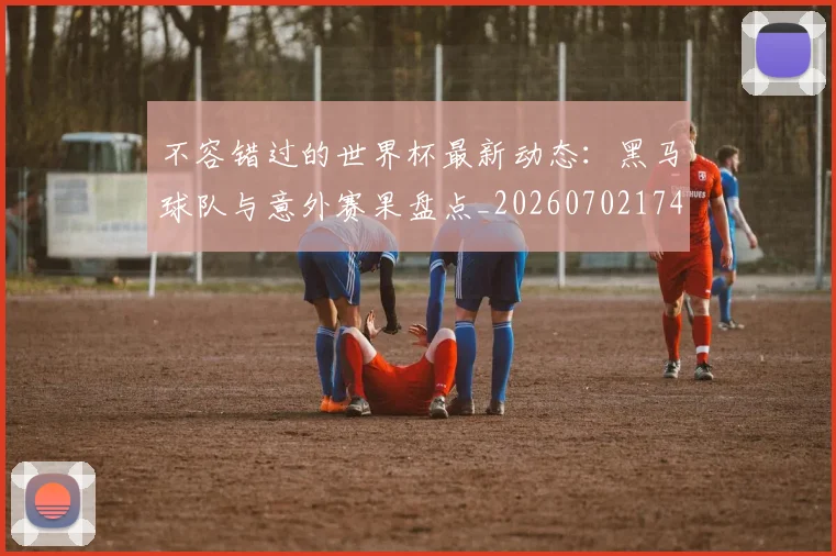 不容错过的世界杯最新动态：黑马球队与意外赛果盘点_20260702174709