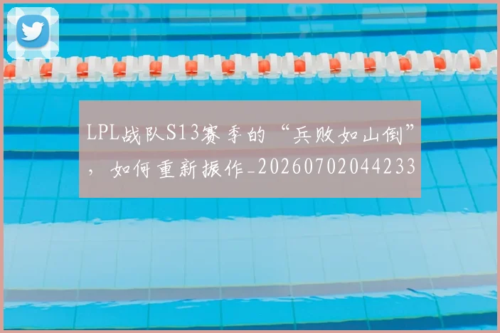 LPL战队S13赛季的“兵败如山倒”，如何重新振作_20260702044233