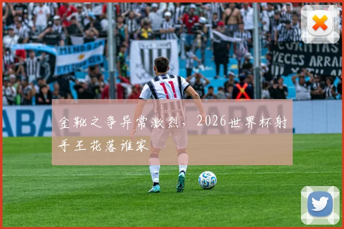 金靴之争异常激烈,2026世界杯射手王花落谁家