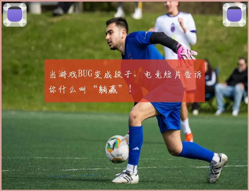 当游戏BUG变成段子，电竞短片告诉你什么叫“躺赢”！