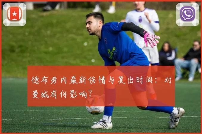 德布劳内最新伤情与复出时间:对曼城有何影响?