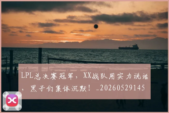 LPL总决赛冠军，XX战队用实力说话，黑子们集体沉默！_20260529145951_20260702044232