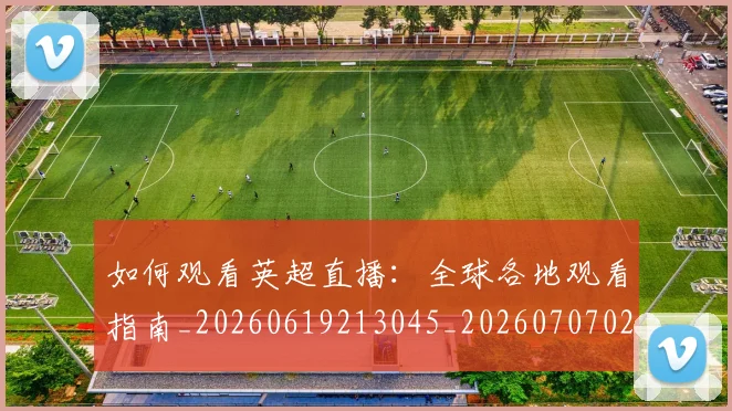 如何观看英超直播：全球各地观看指南_20260619213045_20260707023102
