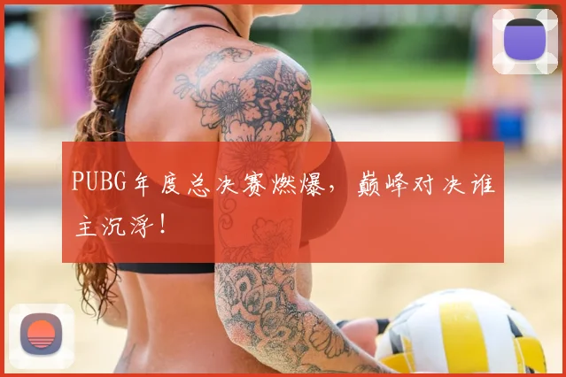 PUBG年度总决赛燃爆，巅峰对决谁主沉浮！