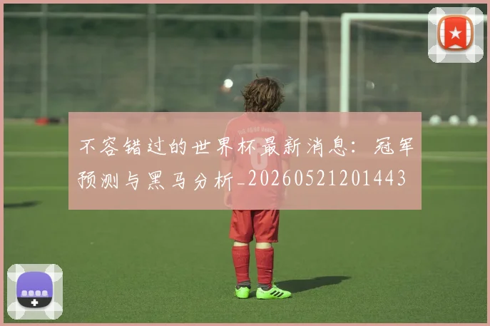 不容错过的世界杯最新消息:冠军预测与黑马分析_20260521201443