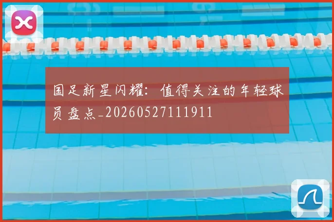 国足新星闪耀：值得关注的年轻球员盘点_20260527111911