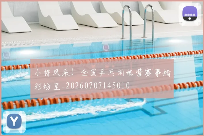 小将风采！全国乒乓训练营赛事精彩纷呈_20260707145010
