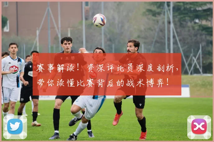 赛事解读！资深评论员深度剖析，带你读懂比赛背后的战术博弈！