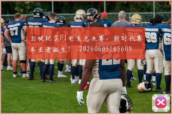 打破纪录F1电竞总决赛,新时代赛车王者诞生!_20260605165609