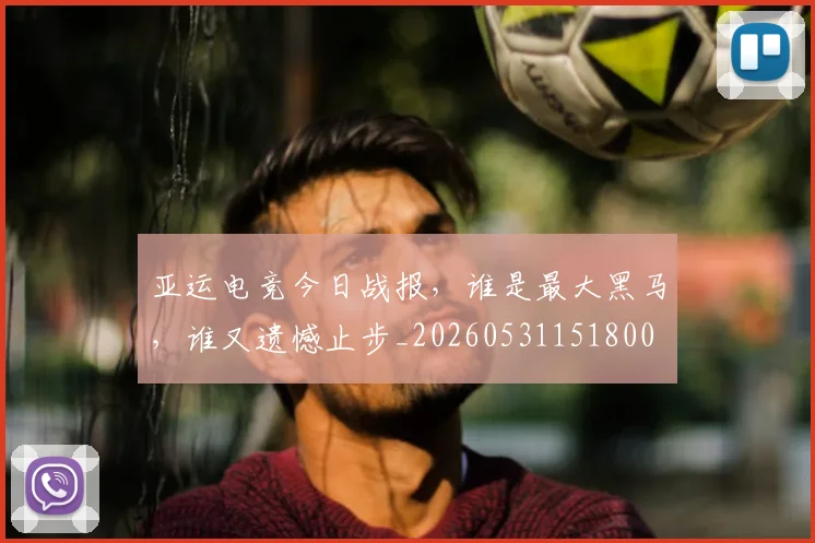 亚运电竞今日战报,谁是最大黑马,谁又遗憾止步_20260531151800