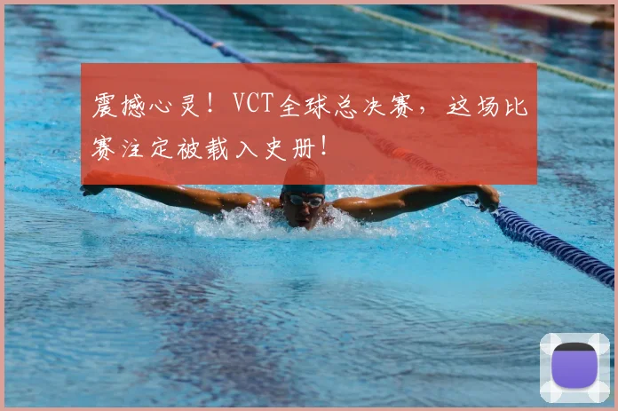 震撼心灵!VCT全球总决赛,这场比赛注定被载入史册!