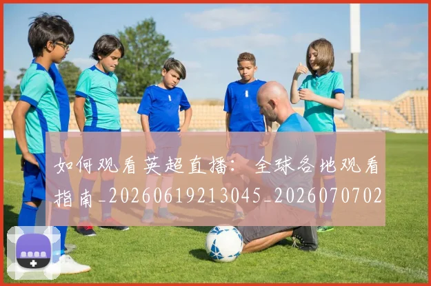 如何观看英超直播：全球各地观看指南_20260619213045_20260707023102