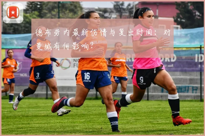 德布劳内最新伤情与复出时间：对曼城有何影响？