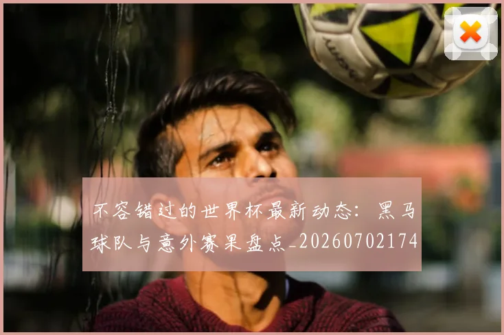 不容错过的世界杯最新动态：黑马球队与意外赛果盘点_20260702174709
