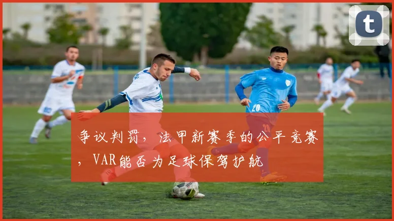 争议判罚，法甲新赛季的公平竞赛，VAR能否为足球保驾护航