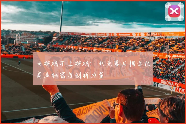 当游戏不止游戏:电竞幕后揭示的商业秘密与创新力量