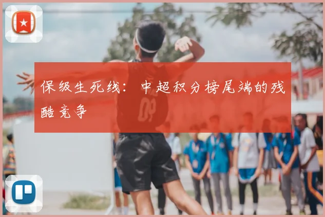 保级生死线：中超积分榜尾端的残酷竞争