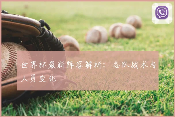 世界杯最新阵容解析：各队战术与人员变化