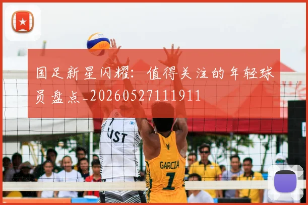 国足新星闪耀：值得关注的年轻球员盘点_20260527111911