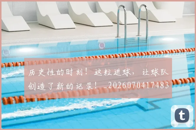 历史性的时刻!这粒进球,让球队创造了新的记录!_20260704174830