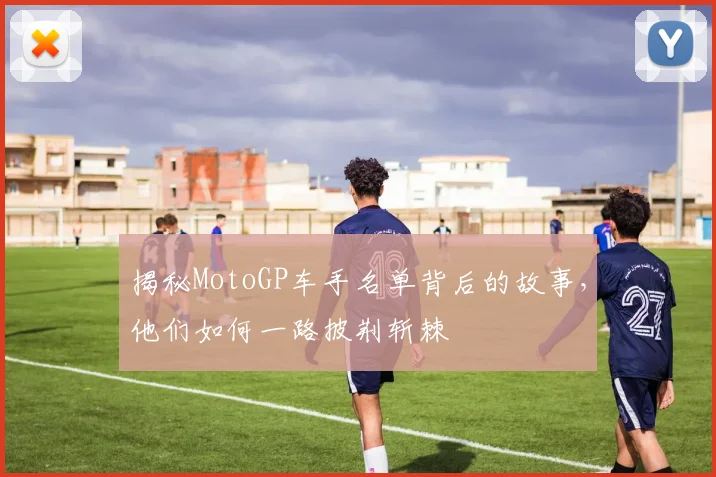 揭秘MotoGP车手名单背后的故事，他们如何一路披荆斩棘