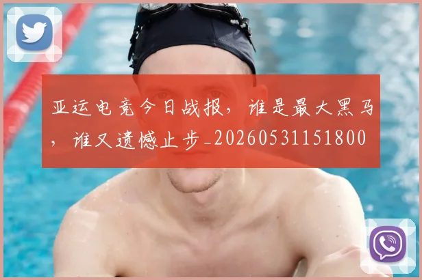 亚运电竞今日战报，谁是最大黑马，谁又遗憾止步_20260531151800