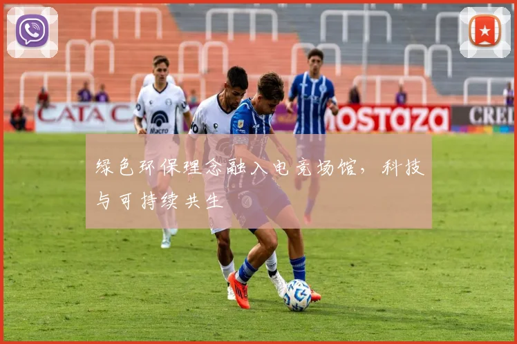 绿色环保理念融入电竞场馆,科技与可持续共生