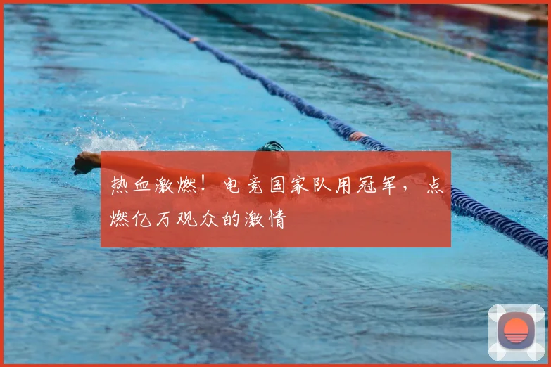热血激燃!电竞国家队用冠军,点燃亿万观众的激情